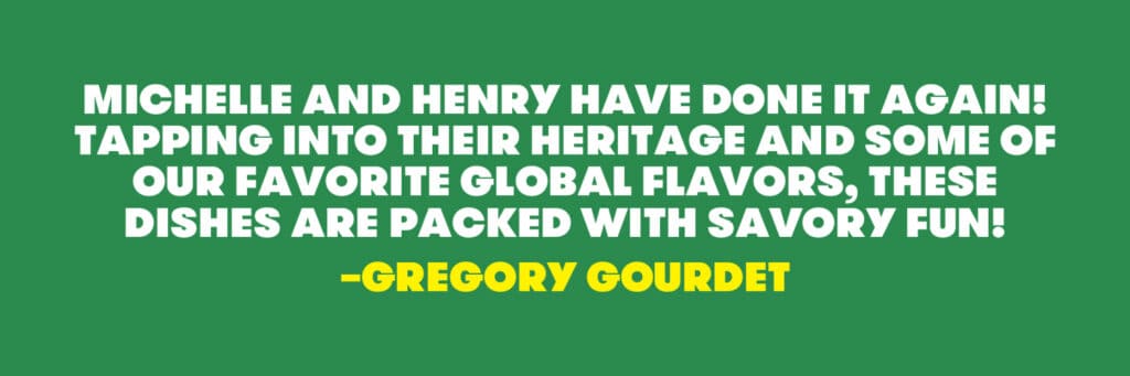 Quote from Gregory Gourdet: "Michelle and Henry have done it again! Tapping into their heritage and some of our favorite global flavors, these dishes are packed with savory fun!"