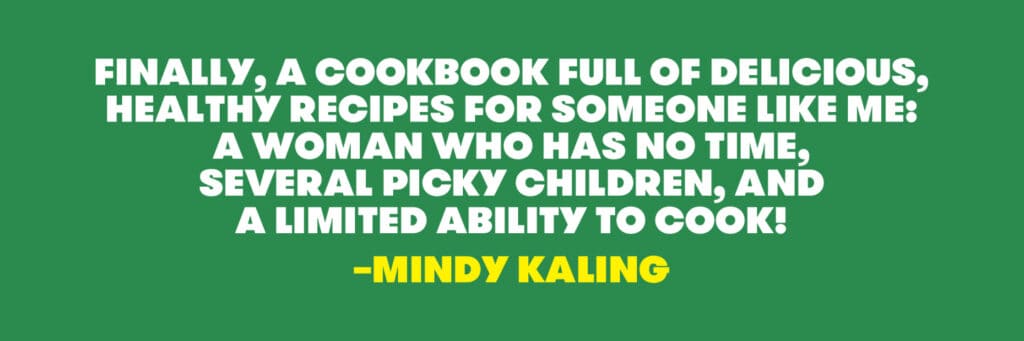 Quote from Mindy Kaling that reads: "Finally, a cookbook full of delicious, healthy recipes for someone like me: a woman who has no time, several picky children, and a limited ability to cook!"